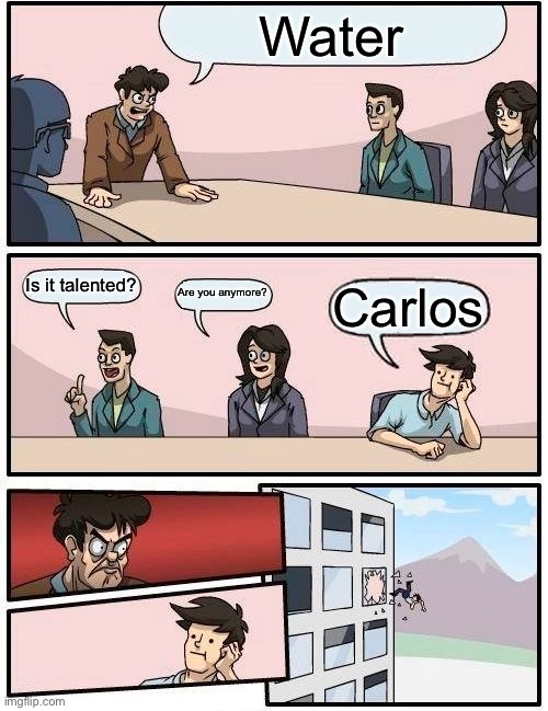 Boardroom Meeting Suggestion Meme | Water Is it talented? Are you anymore? Carlos | image tagged in memes,boardroom meeting suggestion | made w/ Imgflip meme maker