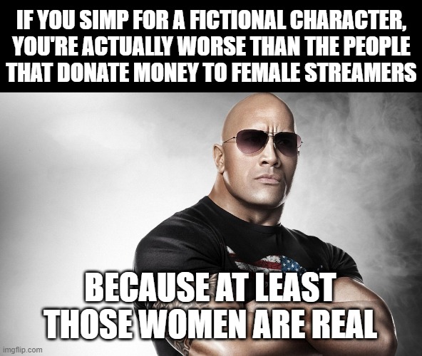 dwayne johnson | IF YOU SIMP FOR A FICTIONAL CHARACTER, YOU'RE ACTUALLY WORSE THAN THE PEOPLE
THAT DONATE MONEY TO FEMALE STREAMERS; BECAUSE AT LEAST THOSE WOMEN ARE REAL | image tagged in dwayne johnson | made w/ Imgflip meme maker