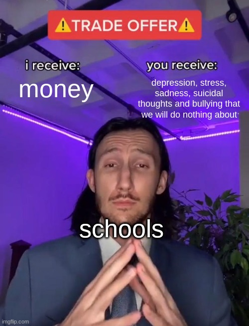 yayy, my mental health is down the drain | money; depression, stress, sadness, suicidal thoughts and bullying that we will do nothing about; schools | image tagged in trade offer | made w/ Imgflip meme maker