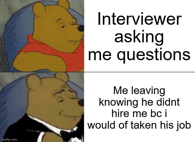 Me is lolololololololol | Interviewer asking me questions; Me leaving knowing he didnt hire me bc i would of taken his job | image tagged in memes,tuxedo winnie the pooh | made w/ Imgflip meme maker