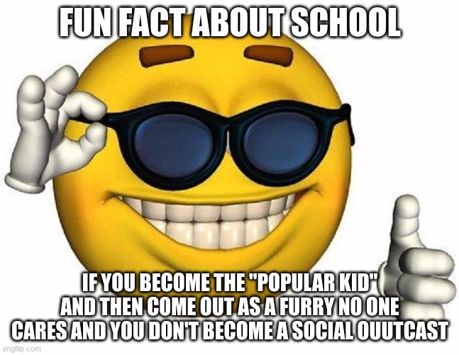 hmm | FUN FACT ABOUT SCHOOL; IF YOU BECOME THE "POPULAR KID" AND THEN COME OUT AS A FURRY NO ONE CARES AND YOU DON'T BECOME A SOCIAL OUUTCAST | image tagged in thumbs up emoji | made w/ Imgflip meme maker