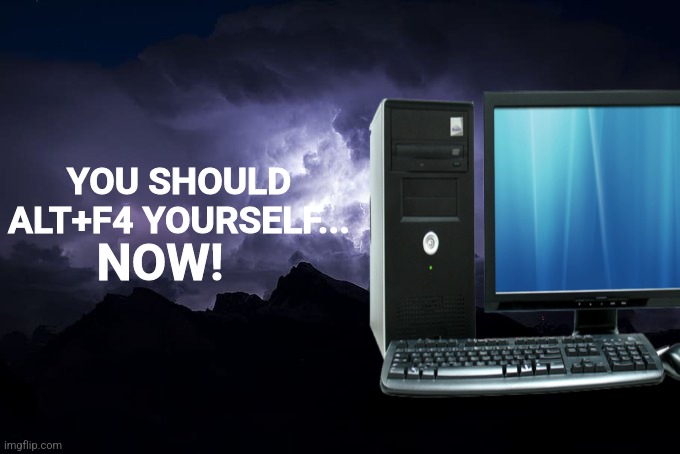 YOU SHOULD
ALT+F4 YOURSELF... NOW! | made w/ Imgflip meme maker
