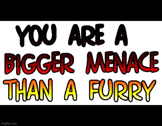 You are a bigger menace than a furry | image tagged in rare insults,anti furry,funny memes,text | made w/ Imgflip meme maker