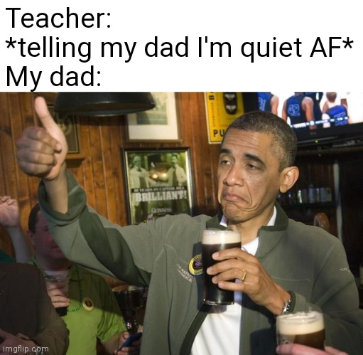 Random Title | Teacher: *telling my dad I'm quiet AF*
My dad: | image tagged in not bad | made w/ Imgflip meme maker