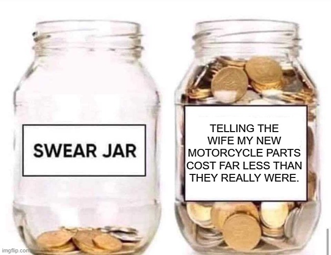 motorcycle parts | TELLING THE WIFE MY NEW MOTORCYCLE PARTS COST FAR LESS THAN THEY REALLY WERE. | image tagged in swear jar | made w/ Imgflip meme maker
