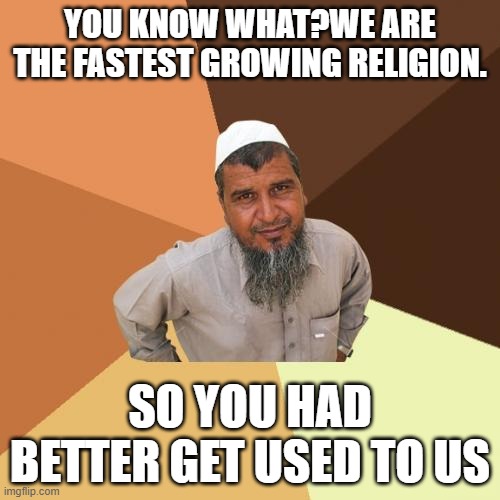 Ordinary Muslim Man Meme | YOU KNOW WHAT?WE ARE THE FASTEST GROWING RELIGION. SO YOU HAD BETTER GET USED TO US | image tagged in memes,ordinary muslim man | made w/ Imgflip meme maker