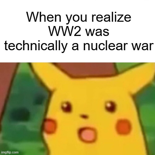 Why fear about nuclear war when it already happened? | When you realize WW2 was technically a nuclear war | image tagged in surprised pikachu,history memes | made w/ Imgflip meme maker