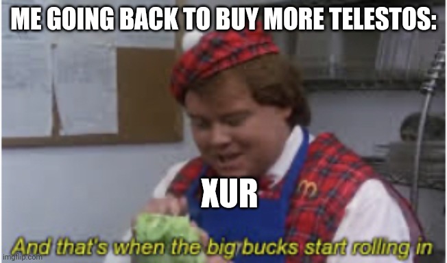 And that’s when the big bucks start rolling in | ME GOING BACK TO BUY MORE TELESTOS:; XUR | image tagged in and that s when the big bucks start rolling in | made w/ Imgflip meme maker