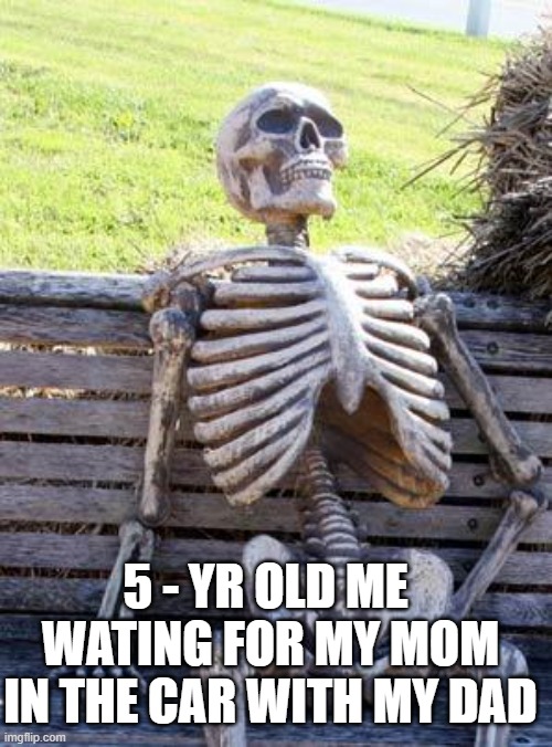 Help- |  5 - YR OLD ME 
WATING FOR MY MOM IN THE CAR WITH MY DAD | image tagged in memes,waiting skeleton | made w/ Imgflip meme maker