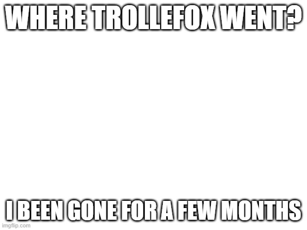 WHERE TROLLEFOX WENT? I BEEN GONE FOR A FEW MONTHS | made w/ Imgflip meme maker