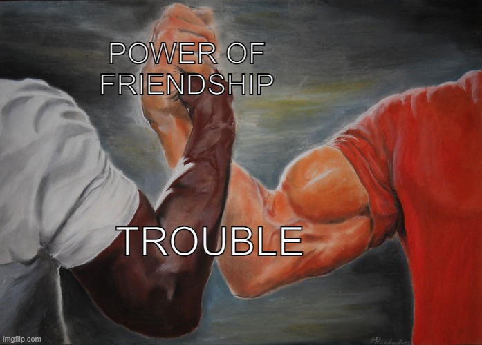 Epic Handshake | POWER OF FRIENDSHIP; TROUBLE | image tagged in memes,epic handshake,friendship | made w/ Imgflip meme maker