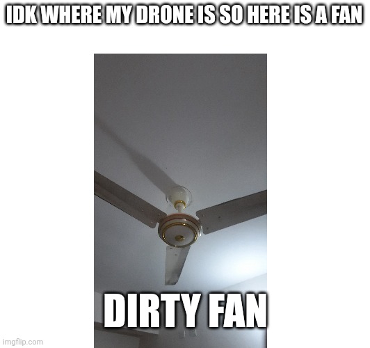 Here you got it | IDK WHERE MY DRONE IS SO HERE IS A FAN; DIRTY FAN | image tagged in hmmm | made w/ Imgflip meme maker