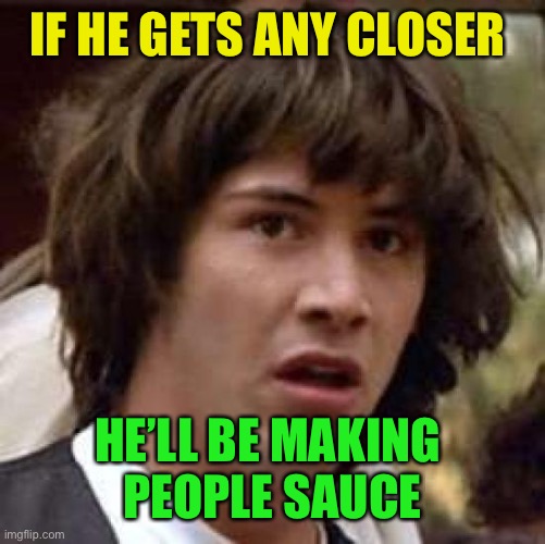 Conspiracy Keanu Meme | IF HE GETS ANY CLOSER HE’LL BE MAKING 
PEOPLE SAUCE | image tagged in memes,conspiracy keanu | made w/ Imgflip meme maker