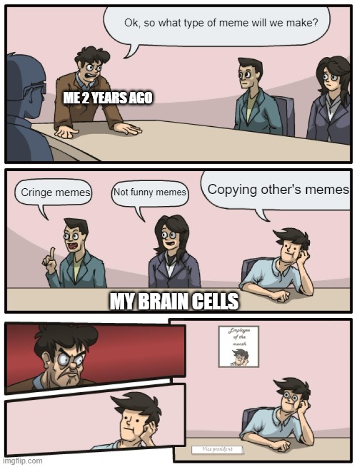 Me 2 years ago be like |  Ok, so what type of meme will we make? ME 2 YEARS AGO; Copying other's memes; Not funny memes; Cringe memes; MY BRAIN CELLS | image tagged in boardroom meeting unexpected ending | made w/ Imgflip meme maker