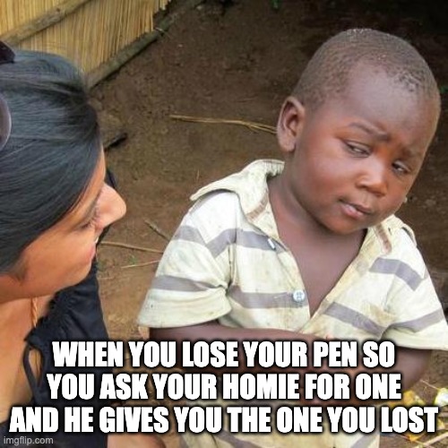 Third World Skeptical Kid | WHEN YOU LOSE YOUR PEN SO YOU ASK YOUR HOMIE FOR ONE AND HE GIVES YOU THE ONE YOU LOST | image tagged in memes,third world skeptical kid | made w/ Imgflip meme maker