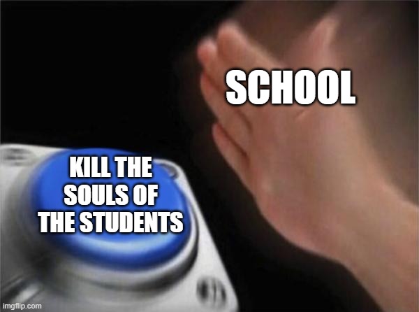 Blank Nut Button Meme | SCHOOL; KILL THE SOULS OF THE STUDENTS | image tagged in memes,blank nut button | made w/ Imgflip meme maker