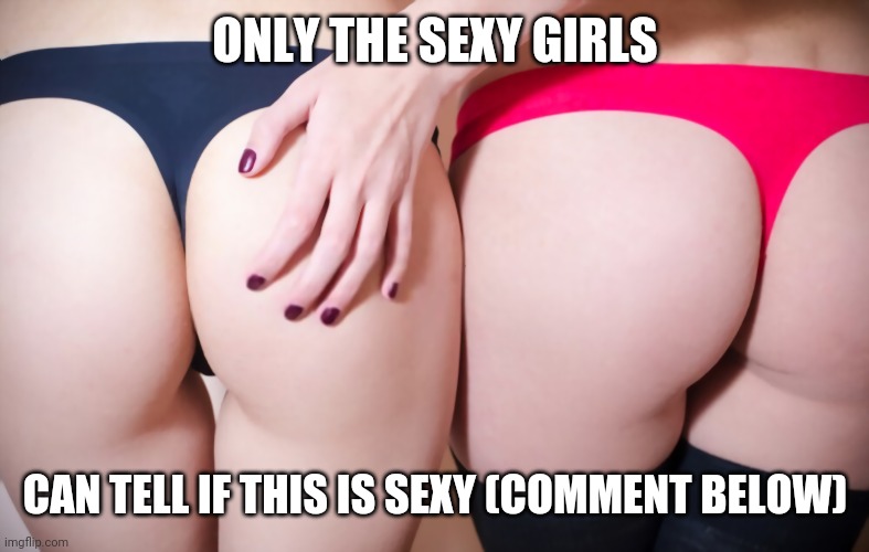 Only the sexy girls can reply on this | ONLY THE SEXY GIRLS; CAN TELL IF THIS IS SEXY (COMMENT BELOW) | image tagged in sexy,butt,ass | made w/ Imgflip meme maker