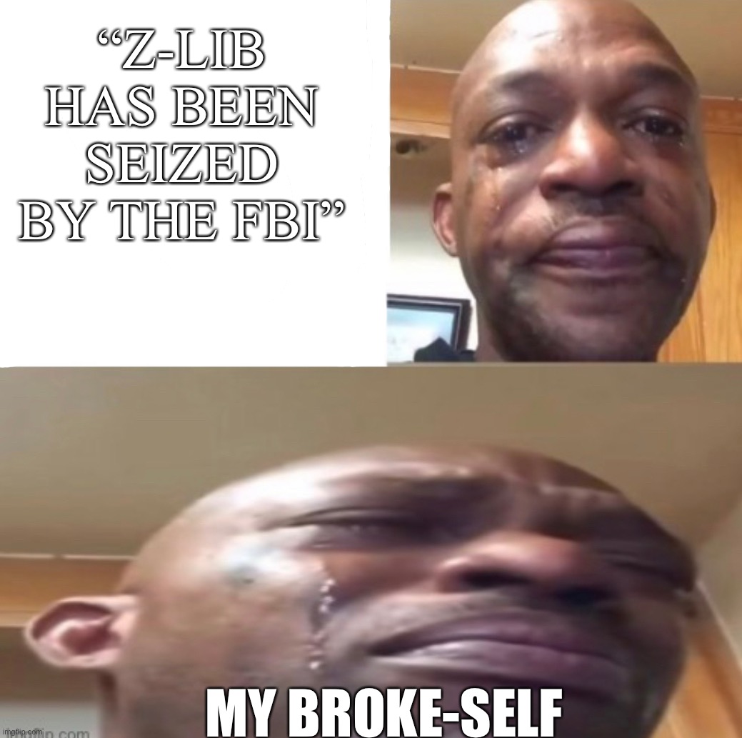 Man Crying | “Z-LIB HAS BEEN SEIZED BY THE FBI”; MY BROKE-SELF | image tagged in memes | made w/ Imgflip meme maker