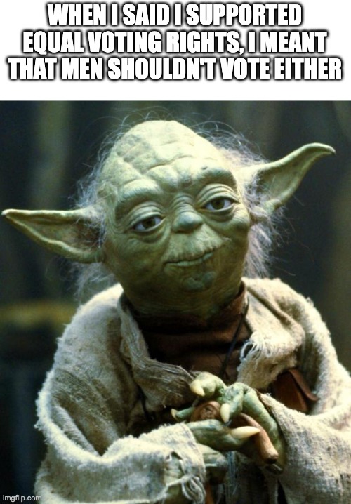 Star Wars Yoda | WHEN I SAID I SUPPORTED EQUAL VOTING RIGHTS, I MEANT THAT MEN SHOULDN'T VOTE EITHER | image tagged in memes,star wars yoda,funny,shower thoughts | made w/ Imgflip meme maker