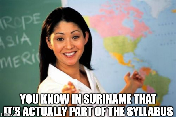 Unhelpful High School Teacher Meme | YOU KNOW IN SURINAME THAT IT'S ACTUALLY PART OF THE SYLLABUS | image tagged in memes,unhelpful high school teacher | made w/ Imgflip meme maker