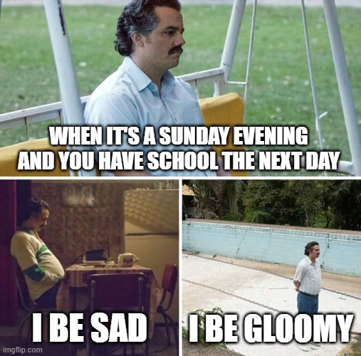 me on sunday evenings | WHEN IT'S A SUNDAY EVENING AND YOU HAVE SCHOOL THE NEXT DAY; I BE SAD; I BE GLOOMY | image tagged in memes,sad pablo escobar | made w/ Imgflip meme maker