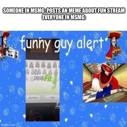 Funny stream alert is that the funny stream alert?!?! | SOMEONE IN MSMG: POSTS AN MEME ABOUT FUN STREAM
EVERYONE IN MSMG: | made w/ Imgflip meme maker