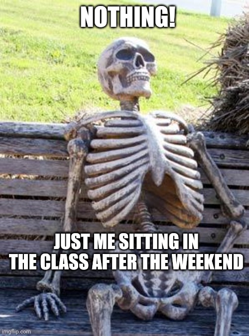Waiting Skeleton Meme | NOTHING! JUST ME SITTING IN THE CLASS AFTER THE WEEKEND | image tagged in memes,waiting skeleton | made w/ Imgflip meme maker