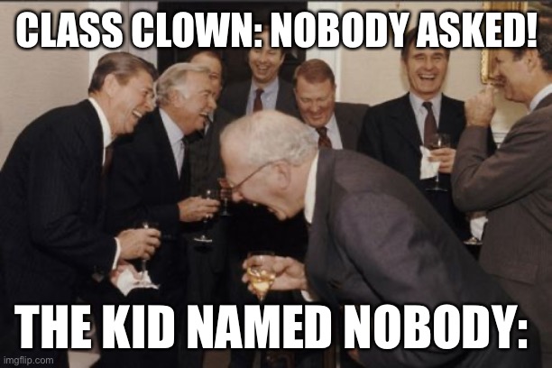 Nobody asked | CLASS CLOWN: NOBODY ASKED! THE KID NAMED NOBODY: | image tagged in laughing men in suits,nobody asked,school,class clown | made w/ Imgflip meme maker