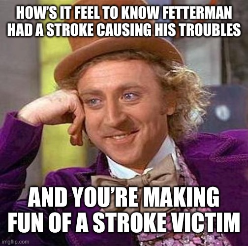 Now it makes sense | HOW’S IT FEEL TO KNOW FETTERMAN HAD A STROKE CAUSING HIS TROUBLES; AND YOU’RE MAKING FUN OF A STROKE VICTIM | image tagged in memes,creepy condescending wonka,politics | made w/ Imgflip meme maker