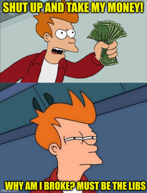 SHUT UP AND TAKE MY MONEY! WHY AM I BROKE? MUST BE THE LIBS | image tagged in memes,shut up and take my money fry,futurama fry | made w/ Imgflip meme maker
