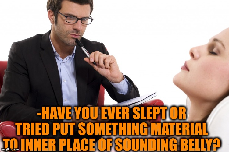 psychologist | -HAVE YOU EVER SLEPT OR TRIED PUT SOMETHING MATERIAL TO INNER PLACE OF SOUNDING BELLY? | image tagged in psychologist | made w/ Imgflip meme maker