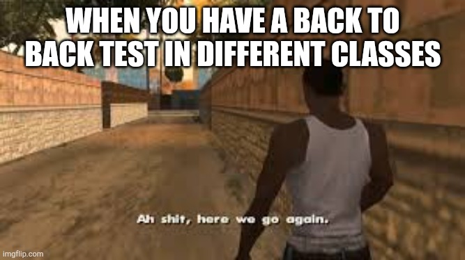 Ah shit here we go again |  WHEN YOU HAVE A BACK TO BACK TEST IN DIFFERENT CLASSES | image tagged in ah shit here we go again | made w/ Imgflip meme maker