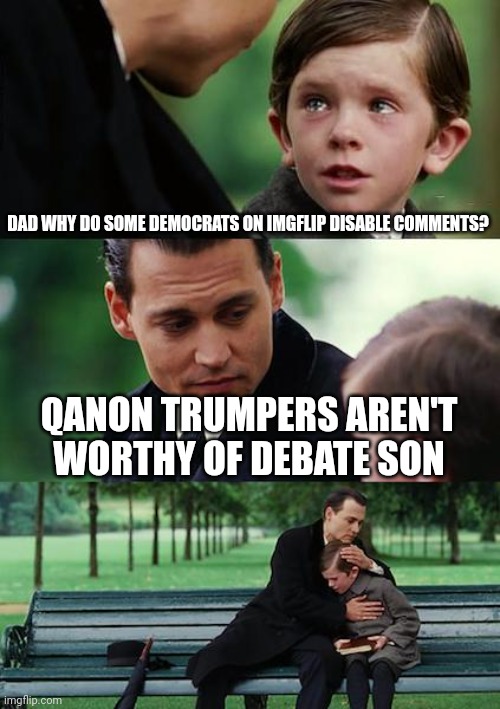 Finding Neverland Meme | DAD WHY DO SOME DEMOCRATS ON IMGFLIP DISABLE COMMENTS? QANON TRUMPERS AREN'T WORTHY OF DEBATE SON | image tagged in memes,finding neverland | made w/ Imgflip meme maker