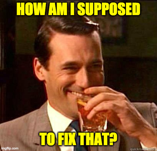 Laughing Don Draper | HOW AM I SUPPOSED TO FIX THAT? | image tagged in laughing don draper | made w/ Imgflip meme maker