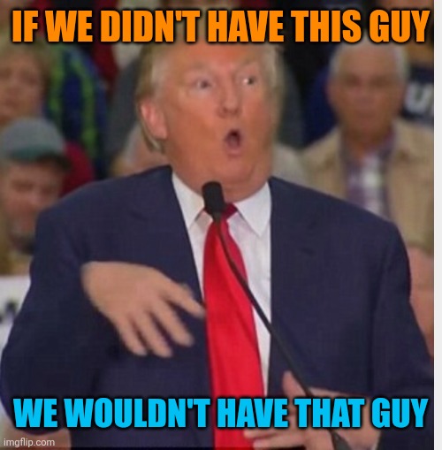 Donald Trump tho | IF WE DIDN'T HAVE THIS GUY WE WOULDN'T HAVE THAT GUY | image tagged in donald trump tho | made w/ Imgflip meme maker