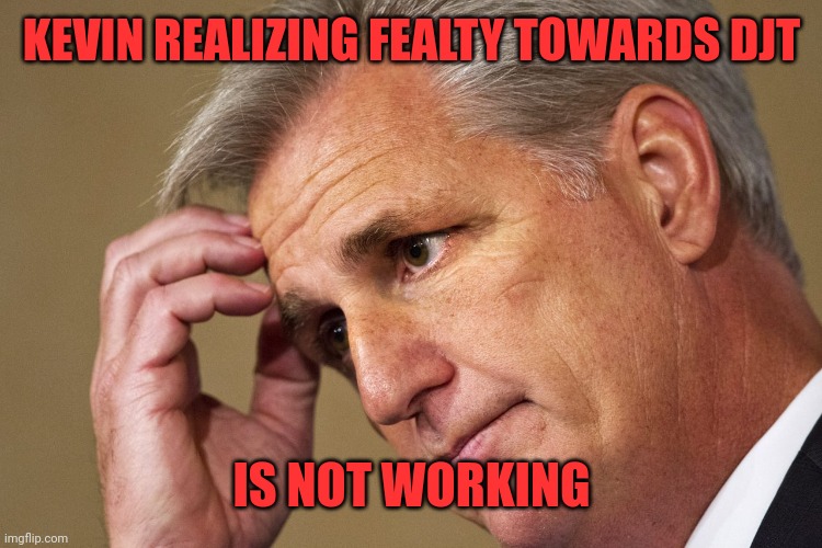 Kevin McCarthy, America's most incompetent Speaker-In-Waiting | KEVIN REALIZING FEALTY TOWARDS DJT IS NOT WORKING | image tagged in kevin mccarthy america's most incompetent speaker-in-waiting | made w/ Imgflip meme maker