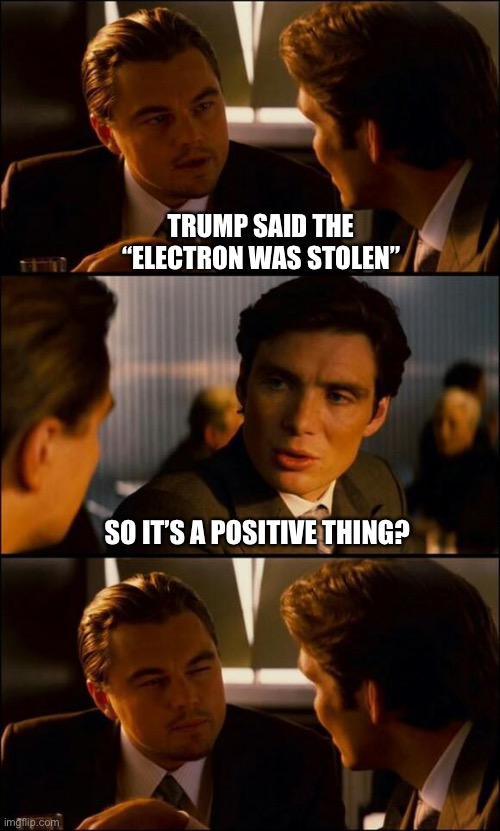 And Trump knows about testing positive in a negative way | TRUMP SAID THE “ELECTRON WAS STOLEN”; SO IT’S A POSITIVE THING? | image tagged in di caprio inception | made w/ Imgflip meme maker