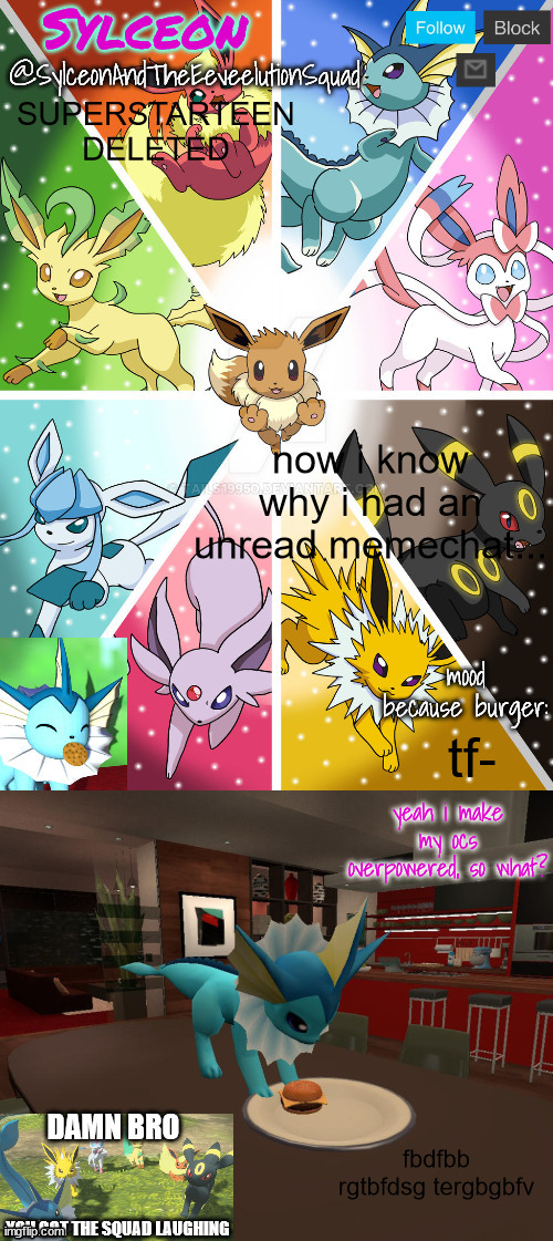 SylceonAndTheEeveelutionSquad | SUPERSTARTEEN DELETED; now i know why i had an unread memechat... tf-; fbdfbb rgtbfdsg tergbgbfv | image tagged in sylceonandtheeeveelutionsquad | made w/ Imgflip meme maker