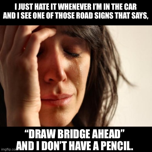 Draw | I JUST HATE IT WHENEVER I’M IN THE CAR AND I SEE ONE OF THOSE ROAD SIGNS THAT SAYS, “DRAW BRIDGE AHEAD” AND I DON’T HAVE A PENCIL. | image tagged in memes,first world problems | made w/ Imgflip meme maker