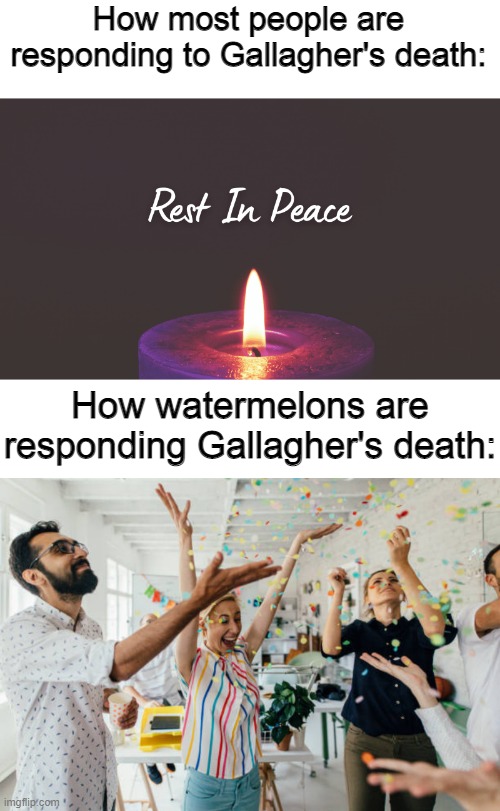 RIP Gallagher. | How most people are responding to Gallagher's death:; How watermelons are responding Gallagher's death: | image tagged in memes,rip,watermelons,black comedy | made w/ Imgflip meme maker