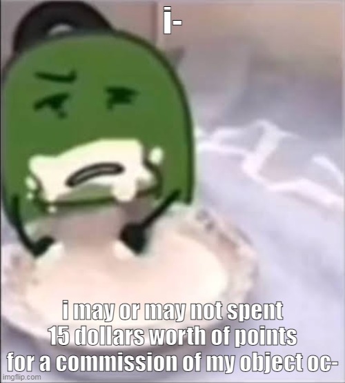 i mean i did get the points from art commissions and i dont regret anything but im not used to spending more that 9 bucks | i-; i may or may not spent 15 dollars worth of points for a commission of my object oc- | image tagged in liam creampie | made w/ Imgflip meme maker