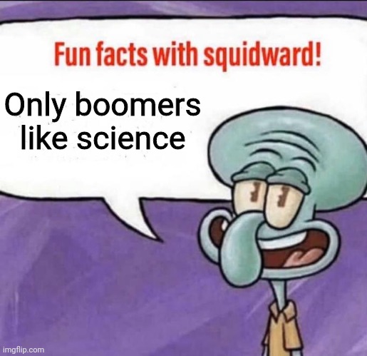 It shouldn't exist | Only boomers like science | image tagged in fun facts with squidward | made w/ Imgflip meme maker