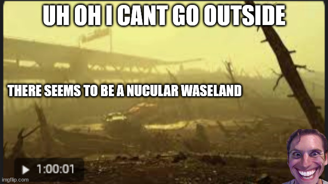 UH OH I CANT GO OUTSIDE THERE SEEMS TO BE A NUCULAR WASELAND | made w/ Imgflip meme maker