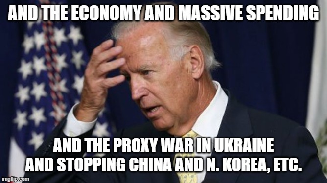 Joe Biden worries | AND THE ECONOMY AND MASSIVE SPENDING AND THE PROXY WAR IN UKRAINE AND STOPPING CHINA AND N. KOREA, ETC. | image tagged in joe biden worries | made w/ Imgflip meme maker
