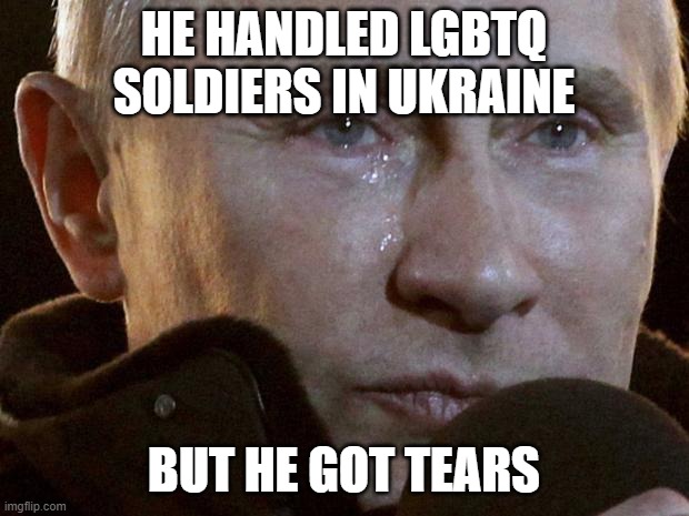 pov moment | HE HANDLED LGBTQ SOLDIERS IN UKRAINE; BUT HE GOT TEARS | image tagged in putin crying | made w/ Imgflip meme maker
