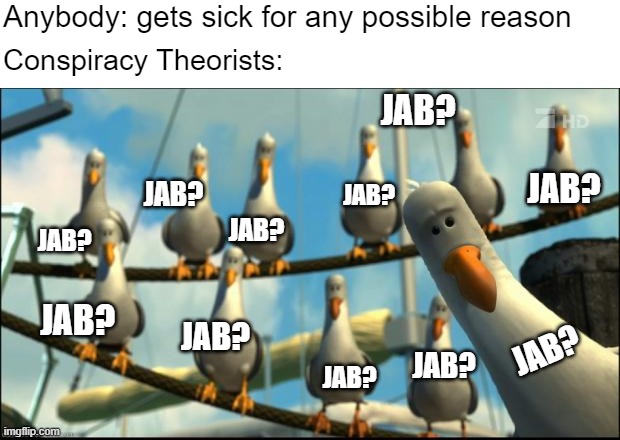 Is a broken leg a side-effect? | Anybody: gets sick for any possible reason; Conspiracy Theorists:; JAB? JAB? JAB? JAB? JAB? JAB? JAB? JAB? JAB? JAB? JAB? | image tagged in nemo seagulls mine | made w/ Imgflip meme maker