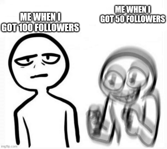 sad vs amped | ME WHEN I GOT 100 FOLLOWERS; ME WHEN I GOT 50 FOLLOWERS | image tagged in sad vs amped | made w/ Imgflip meme maker