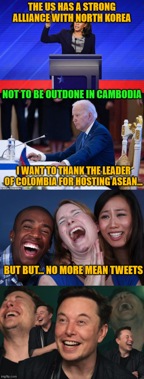 The whole world is laughing at the US... very embarrassing... | THE US HAS A STRONG ALLIANCE WITH NORTH KOREA; NOT TO BE OUTDONE IN CAMBODIA; I WANT TO THANK THE LEADER OF COLOMBIA FOR HOSTING ASEAN... BUT BUT... NO MORE MEAN TWEETS | image tagged in all the world laughs,elon musk laughing | made w/ Imgflip meme maker