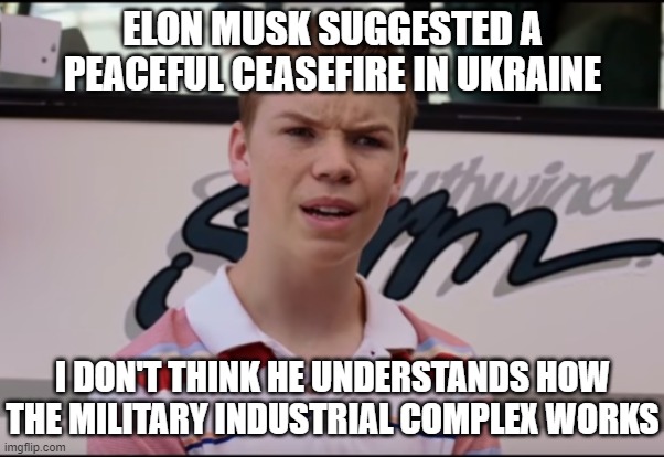 You Guys are Getting Paid | ELON MUSK SUGGESTED A PEACEFUL CEASEFIRE IN UKRAINE I DON'T THINK HE UNDERSTANDS HOW THE MILITARY INDUSTRIAL COMPLEX WORKS | image tagged in you guys are getting paid | made w/ Imgflip meme maker