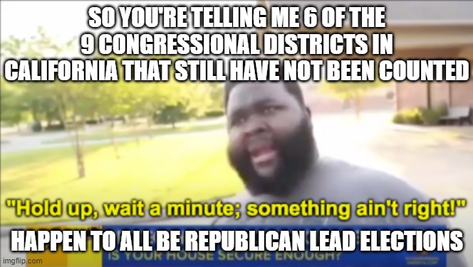 Hold up wait a minute something aint right | SO YOU'RE TELLING ME 6 OF THE 9 CONGRESSIONAL DISTRICTS IN CALIFORNIA THAT STILL HAVE NOT BEEN COUNTED HAPPEN TO ALL BE REPUBLICAN LEAD ELEC | image tagged in hold up wait a minute something aint right | made w/ Imgflip meme maker